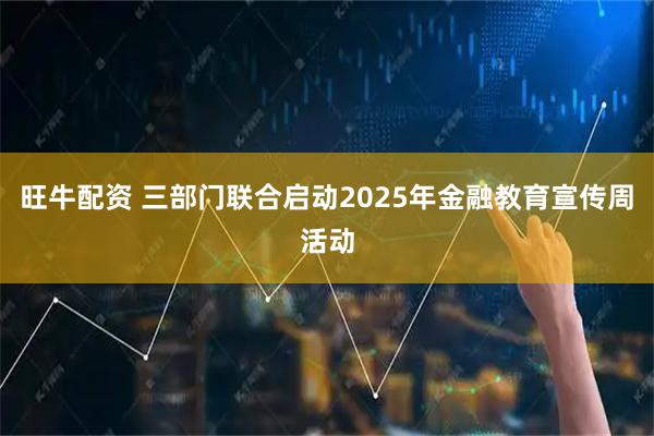 旺牛配资 三部门联合启动2025年金融教育宣传周活动