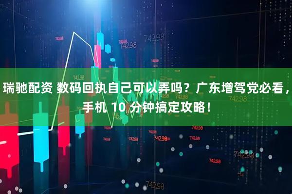 瑞驰配资 数码回执自己可以弄吗?广东增驾党必看,手机 10 分钟搞定攻略!