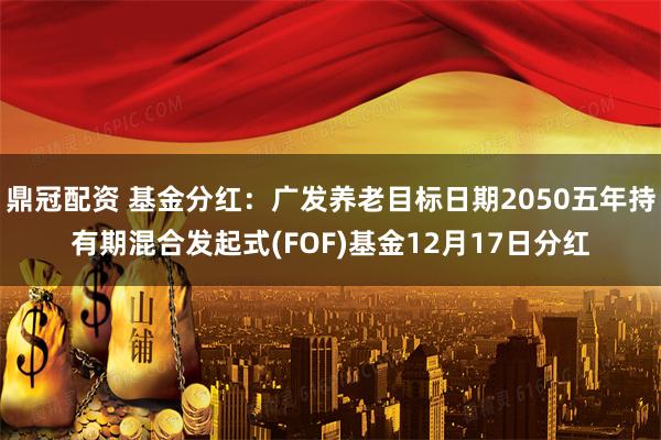 鼎冠配资 基金分红：广发养老目标日期2050五年持有期混合发起式(FOF)基金12月17日分红