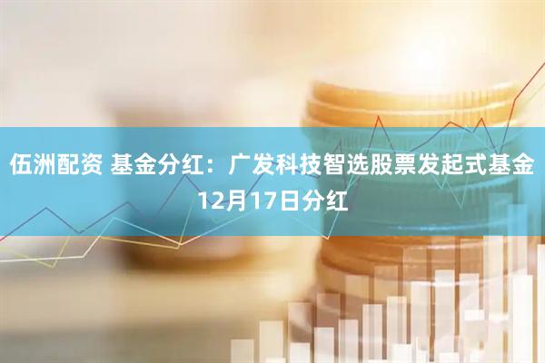 伍洲配资 基金分红：广发科技智选股票发起式基金12月17日分红