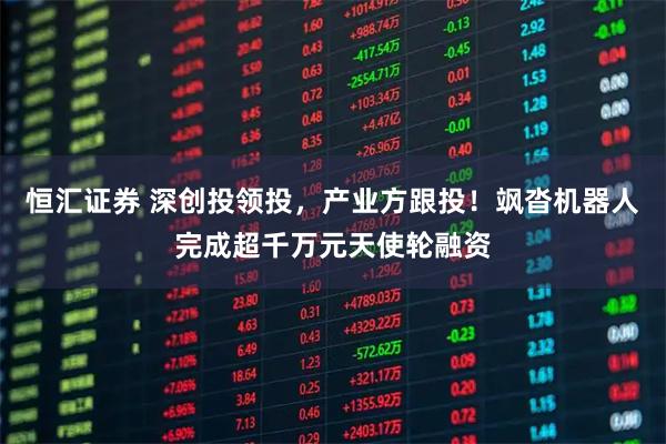 恒汇证券 深创投领投，产业方跟投！飒沓机器人完成超千万元天使轮融资