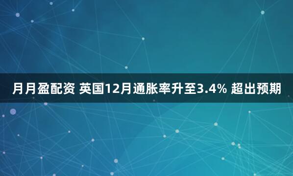 月月盈配资 英国12月通胀率升至3.4% 超出预期