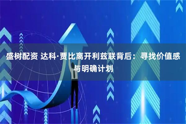 盛树配资 达科·贾比离开利兹联背后：寻找价值感与明确计划
