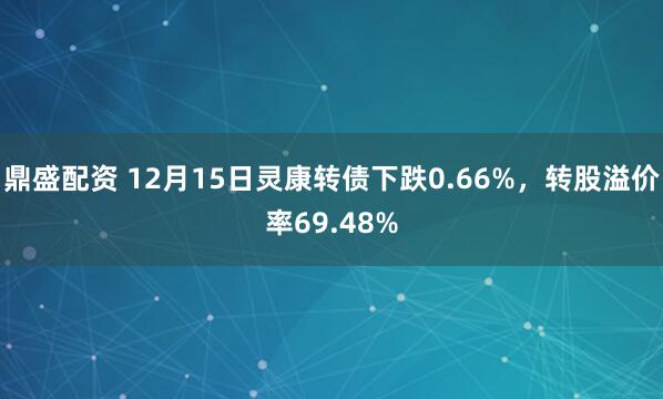 鼎盛配资 12月15日灵康转债下跌0.66%，转股溢价率69.48%