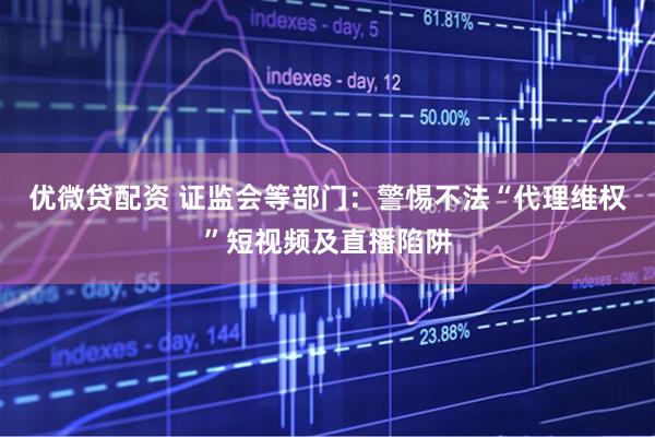 优微贷配资 证监会等部门：警惕不法“代理维权”短视频及直播陷阱