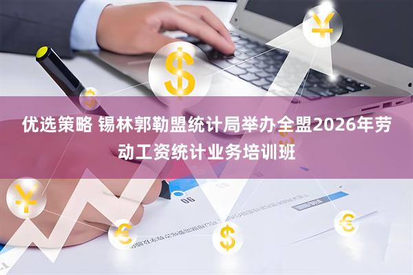 优选策略 锡林郭勒盟统计局举办全盟2026年劳动工资统计业务培训班