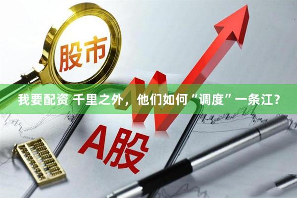 我要配资 千里之外，他们如何“调度”一条江？