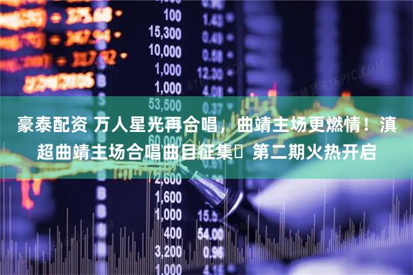 豪泰配资 万人星光再合唱，曲靖主场更燃情！滇超曲靖主场合唱曲目征集・第二期火热开启