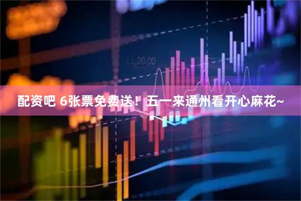 配资吧 6张票免费送！五一来通州看开心麻花~