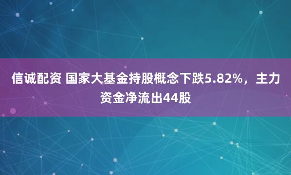 信诚配资 国家大基金持股概念下跌5.82%，主力资金净流出44股