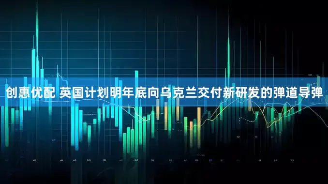 创惠优配 英国计划明年底向乌克兰交付新研发的弹道导弹