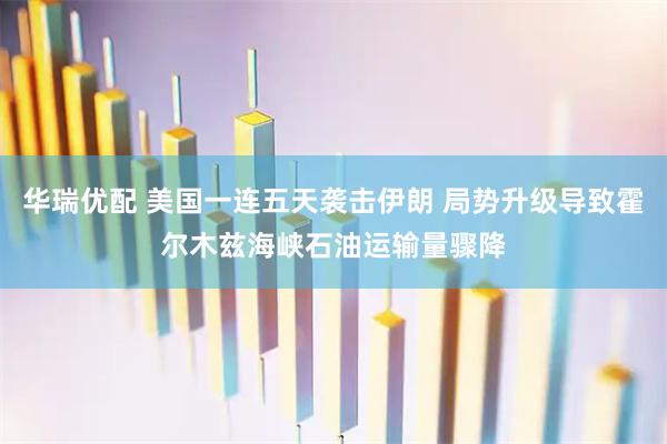 华瑞优配 美国一连五天袭击伊朗 局势升级导致霍尔木兹海峡石油运输量骤降